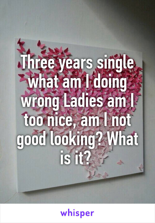 Three years single what am I doing wrong Ladies am I too nice, am I not good looking? What is it? 