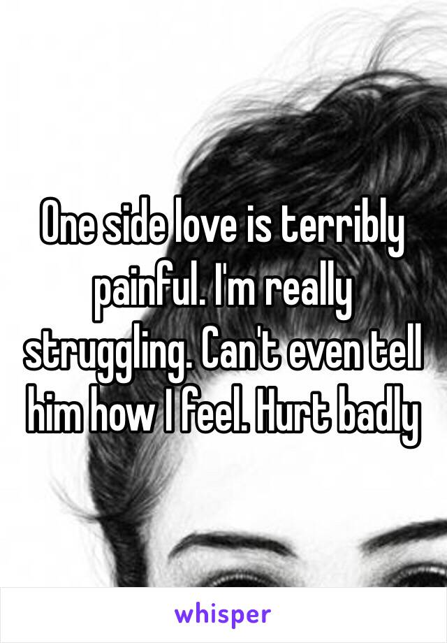 One side love is terribly painful. I'm really struggling. Can't even tell him how I feel. Hurt badly  