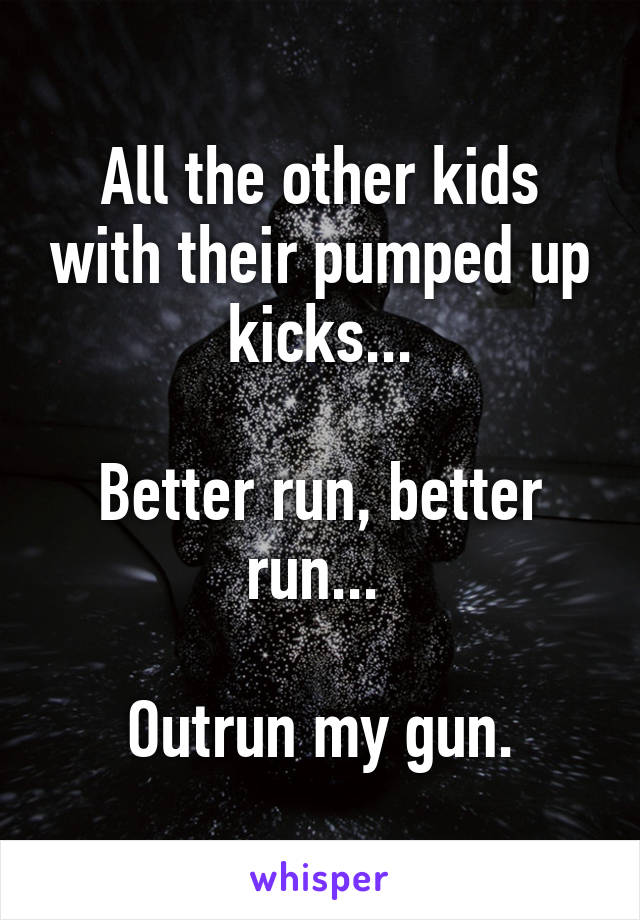 All the other kids with their pumped up kicks...

Better run, better run... 

Outrun my gun.