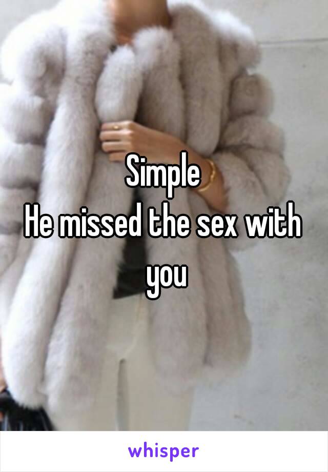 Simple
He missed the sex with you