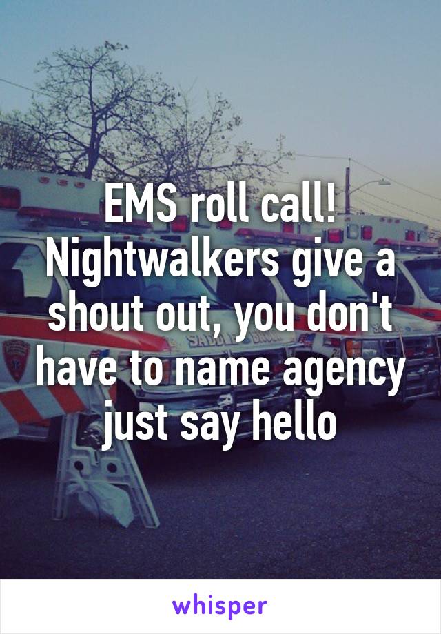 EMS roll call! Nightwalkers give a shout out, you don't have to name agency just say hello