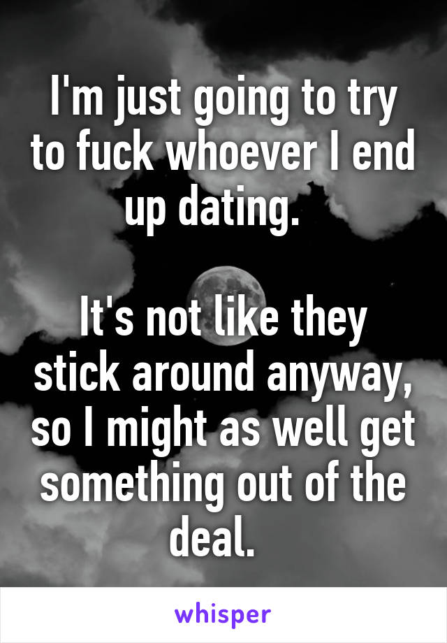 I'm just going to try to fuck whoever I end up dating.  

It's not like they stick around anyway, so I might as well get something out of the deal.  