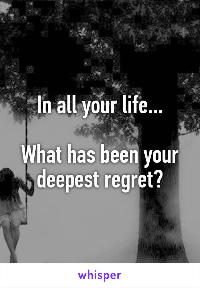 In all your life...

What has been your deepest regret?