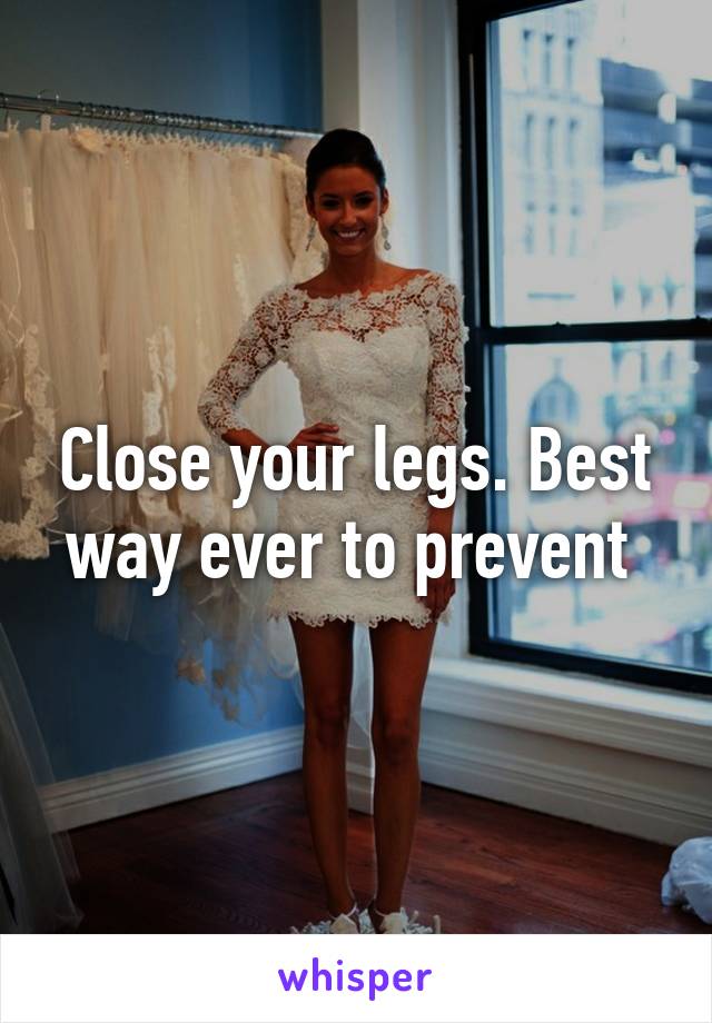 Close your legs. Best way ever to prevent 