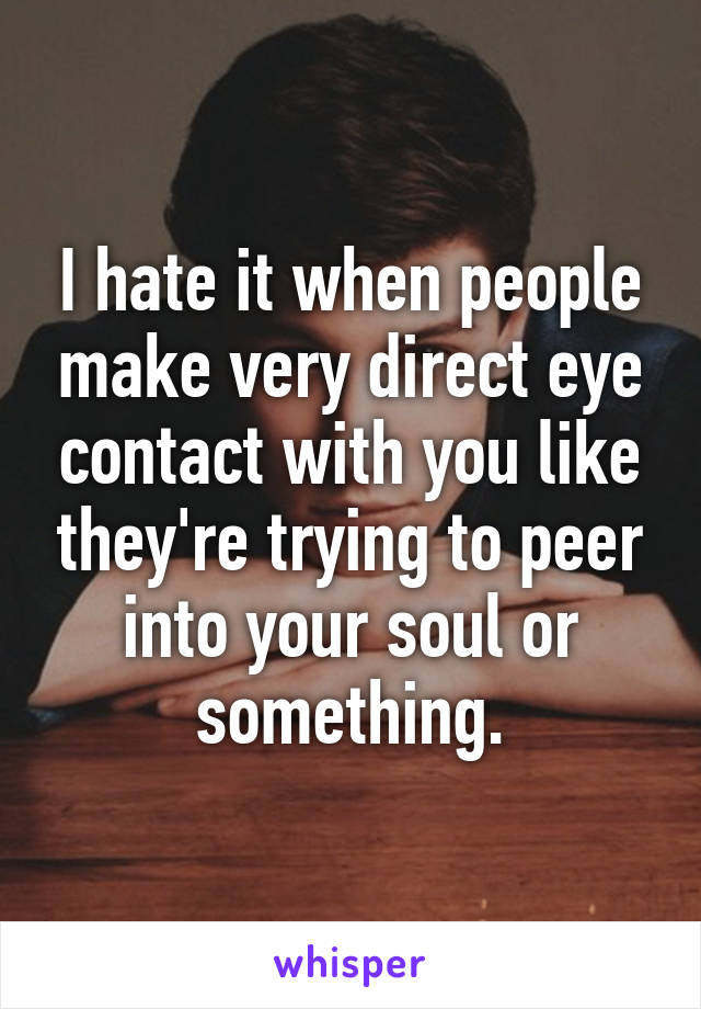 I hate it when people make very direct eye contact with you like they're trying to peer into your soul or something.