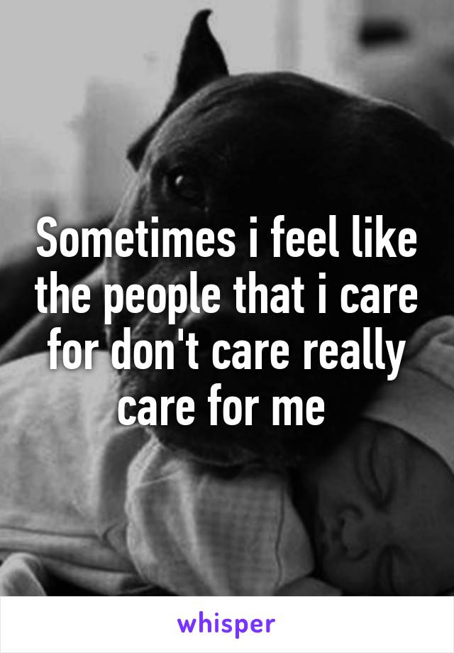 Sometimes i feel like the people that i care for don't care really care for me 