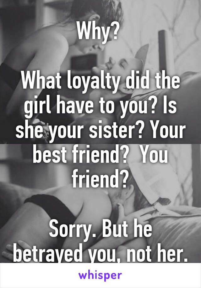 Why? 

What loyalty did the girl have to you? Is she your sister? Your best friend?  You friend?

Sorry. But he betrayed you, not her.