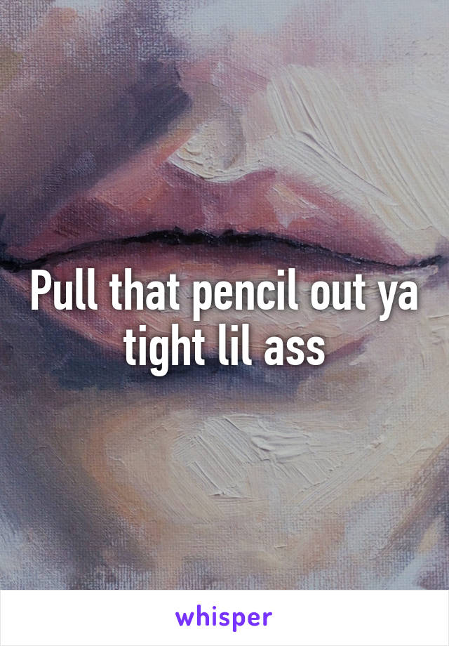 Pull that pencil out ya tight lil ass