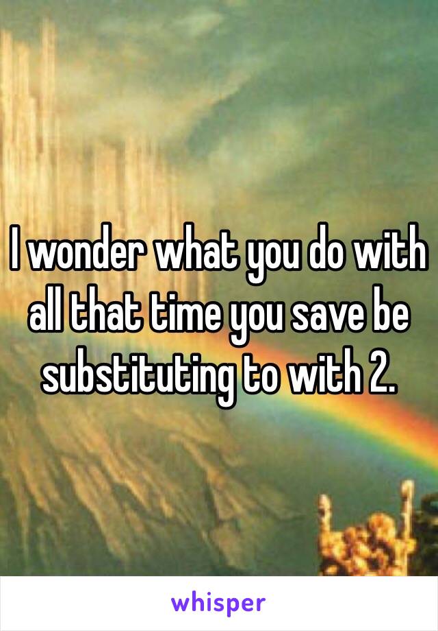 I wonder what you do with all that time you save be substituting to with 2. 