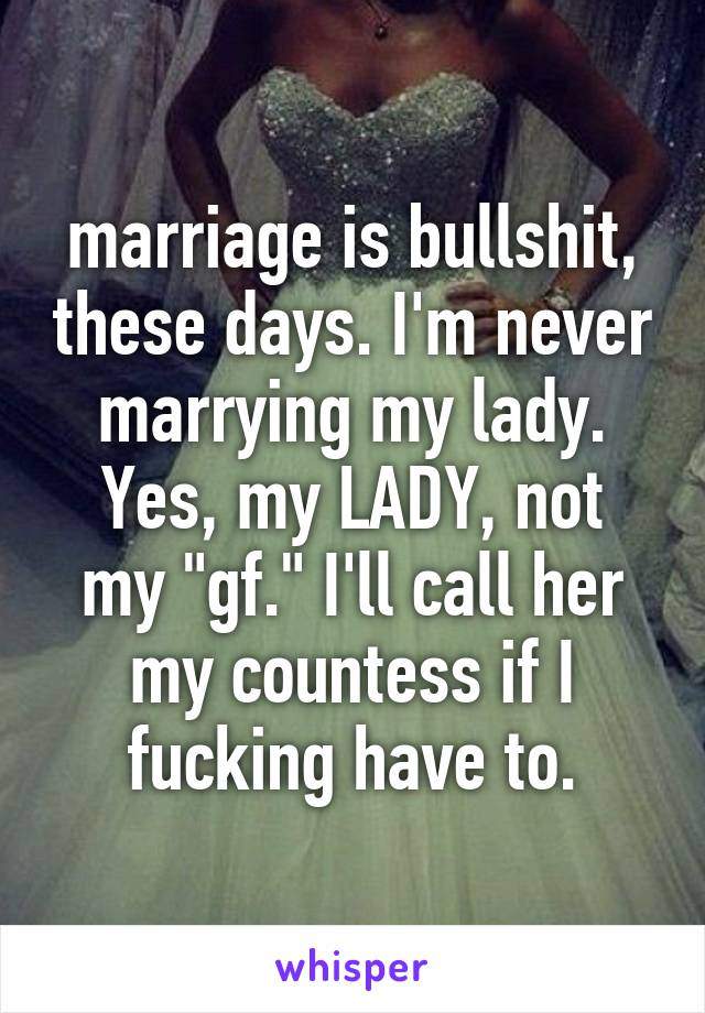 marriage is bullshit, these days. I'm never marrying my lady.
Yes, my LADY, not my "gf." I'll call her my countess if I fucking have to.