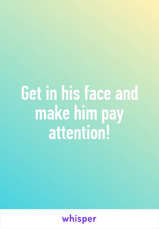 Get in his face and make him pay attention!