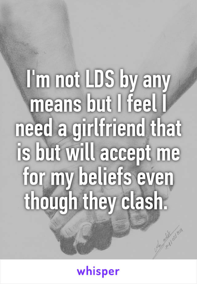 I'm not LDS by any means but I feel I need a girlfriend that is but will accept me for my beliefs even though they clash. 