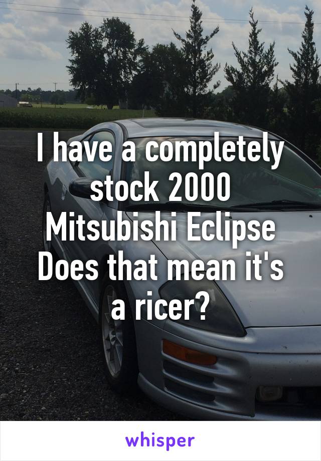 I have a completely stock 2000 Mitsubishi Eclipse
Does that mean it's a ricer?