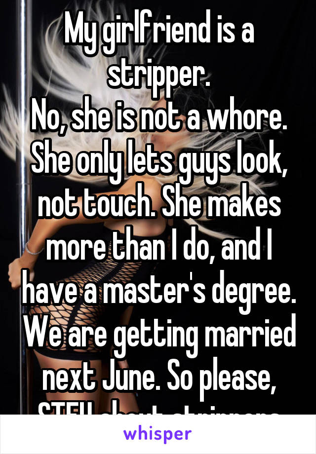 My girlfriend is a stripper.
No, she is not a whore. She only lets guys look, not touch. She makes more than I do, and I have a master's degree. We are getting married next June. So please, STFU about strippers