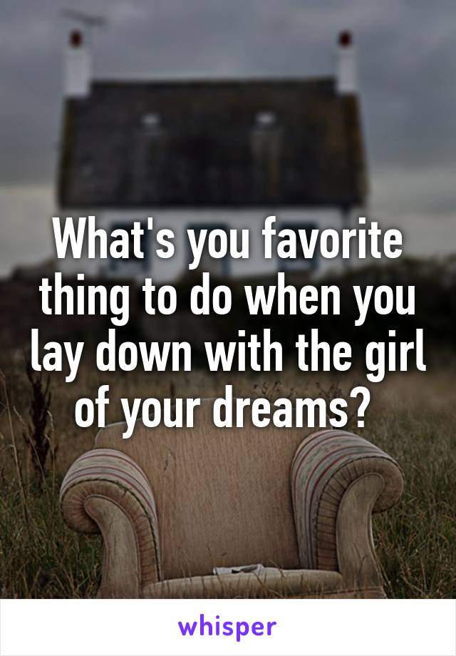 What's you favorite thing to do when you lay down with the girl of your dreams? 