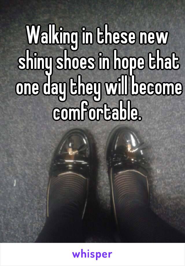 Walking in these new shiny shoes in hope that one day they will become comfortable. 