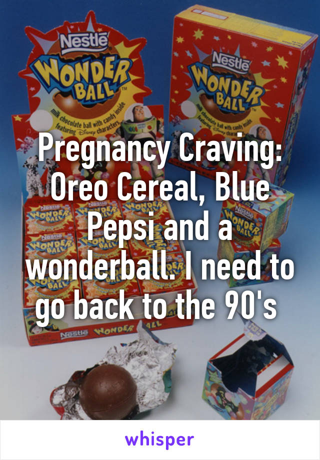 Pregnancy Craving: Oreo Cereal, Blue Pepsi and a wonderball. I need to go back to the 90's 