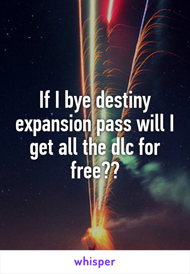 If I bye destiny expansion pass will I get all the dlc for free??