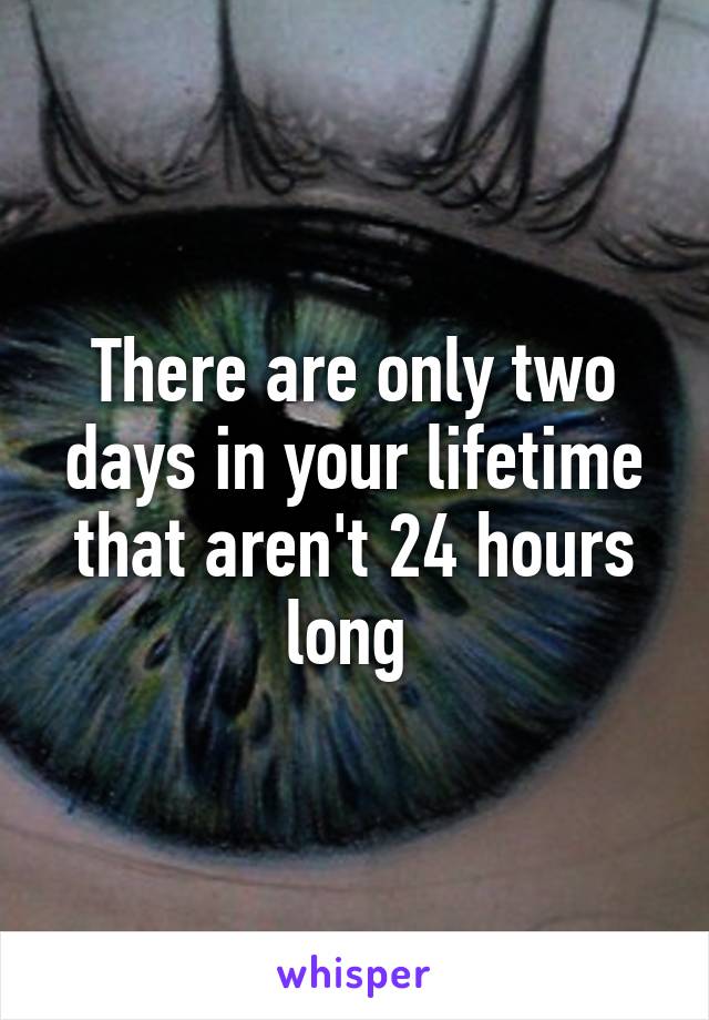 There are only two days in your lifetime that aren't 24 hours long 