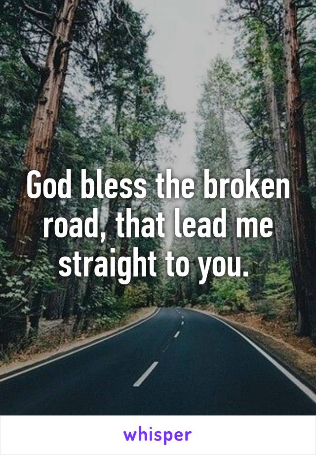 God bless the broken road, that lead me straight to you. 