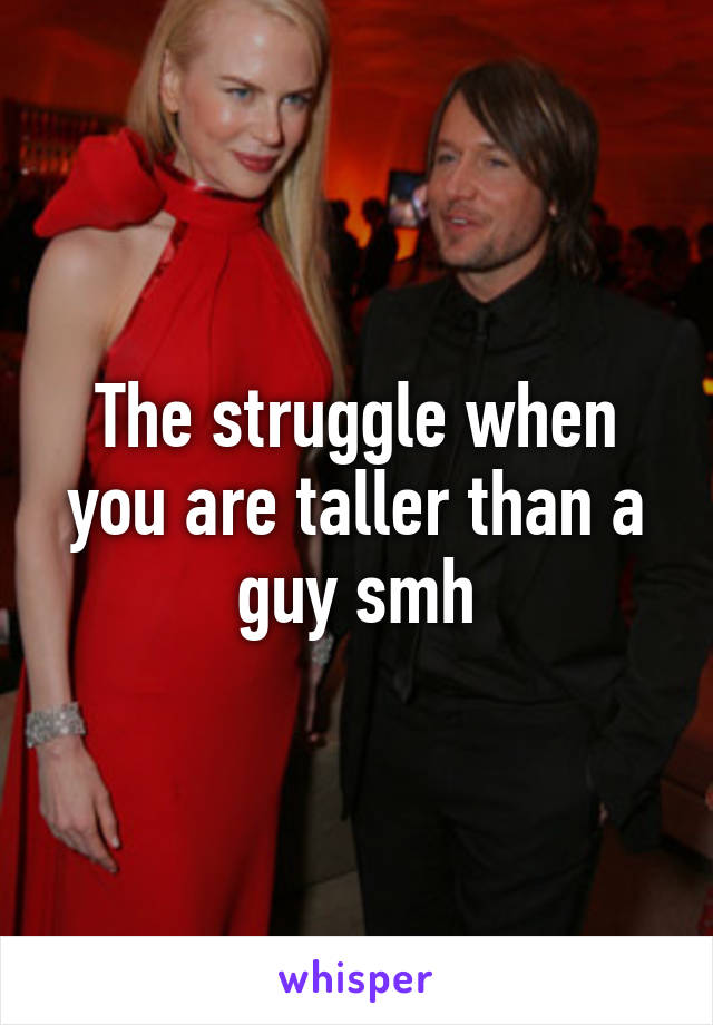 The struggle when you are taller than a guy smh