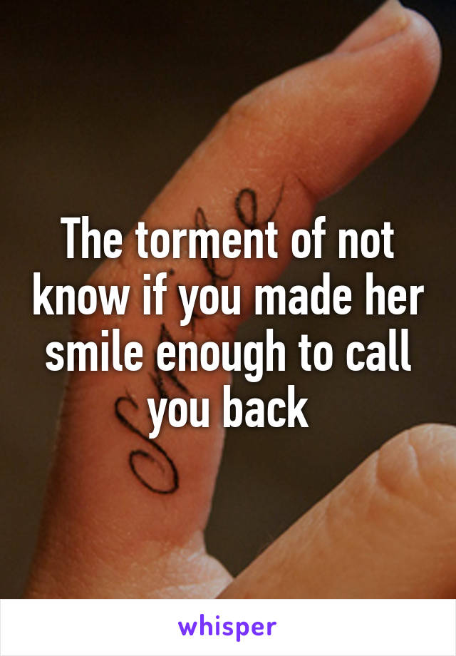 The torment of not know if you made her smile enough to call you back