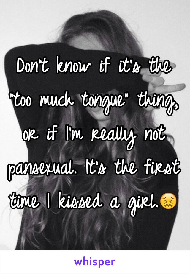 Don't know if it's the "too much tongue" thing, or if I'm really not pansexual. It's the first time I kissed a girl.😖