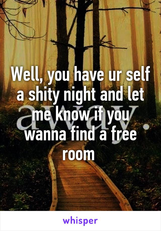 Well, you have ur self a shity night and let me know if you wanna find a free room 