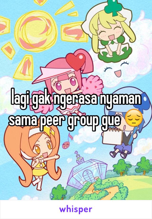 lagi gak ngerasa nyaman sama peer group gue 😔