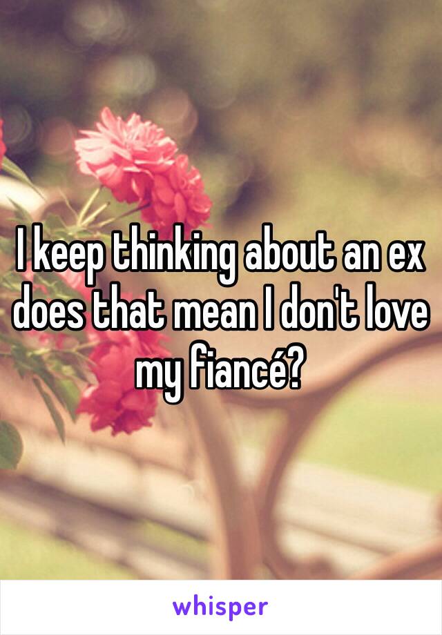 I keep thinking about an ex does that mean I don't love my fiancé? 