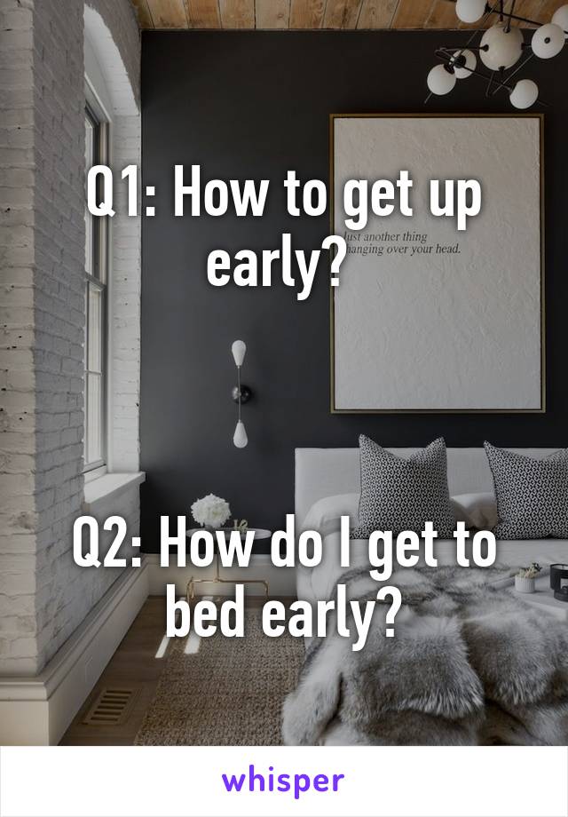 Q1: How to get up early? 



Q2: How do I get to bed early?