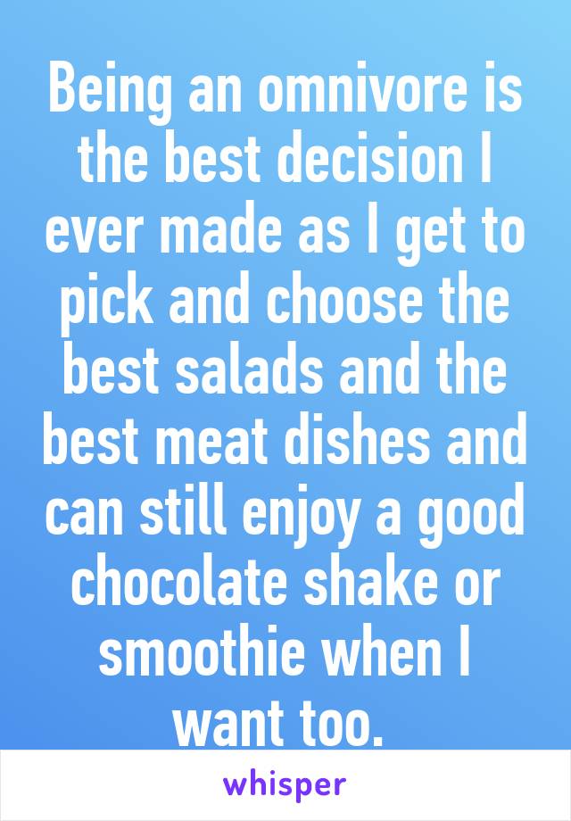 Being an omnivore is the best decision I ever made as I get to pick and choose the best salads and the best meat dishes and can still enjoy a good chocolate shake or smoothie when I want too. 