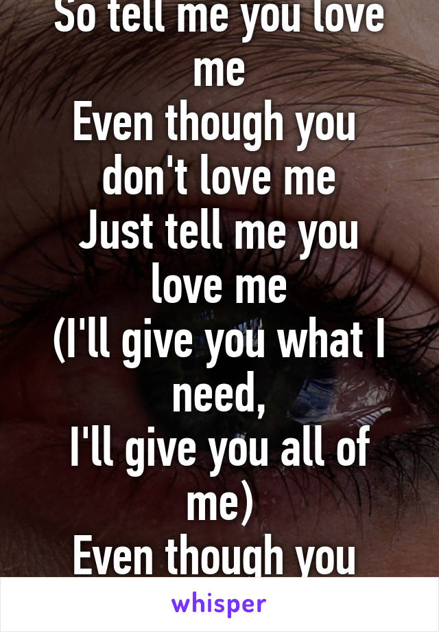 So tell me you love me
Even though you 
don't love me
Just tell me you love me
(I'll give you what I need,
I'll give you all of me)
Even though you 
don't love me