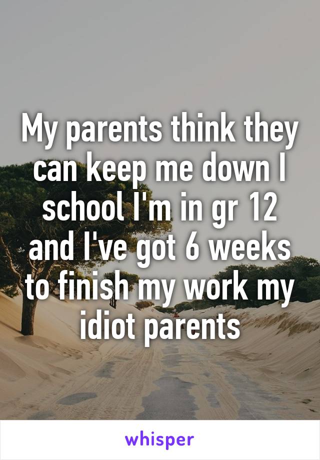 My parents think they can keep me down I school I'm in gr 12 and I've got 6 weeks to finish my work my idiot parents