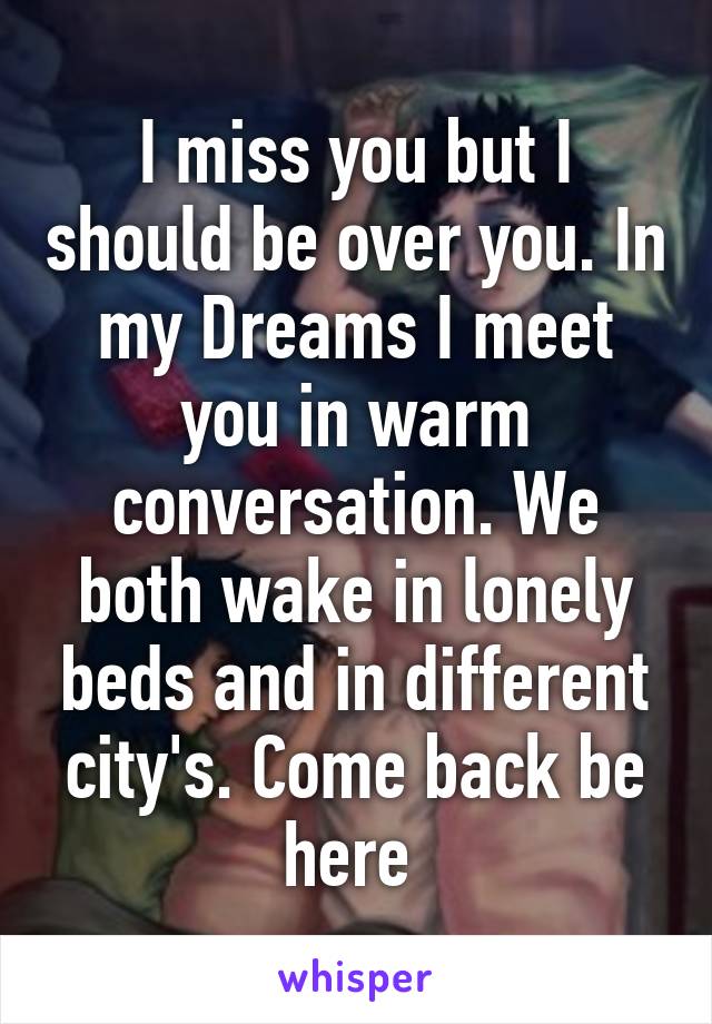 I miss you but I should be over you. In my Dreams I meet you in warm conversation. We both wake in lonely beds and in different city's. Come back be here 