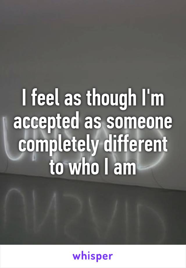 I feel as though I'm accepted as someone completely different to who I am