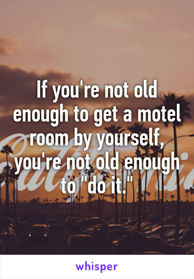 If you're not old enough to get a motel room by yourself, you're not old enough to "do it."