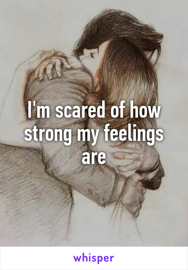 I'm scared of how strong my feelings are