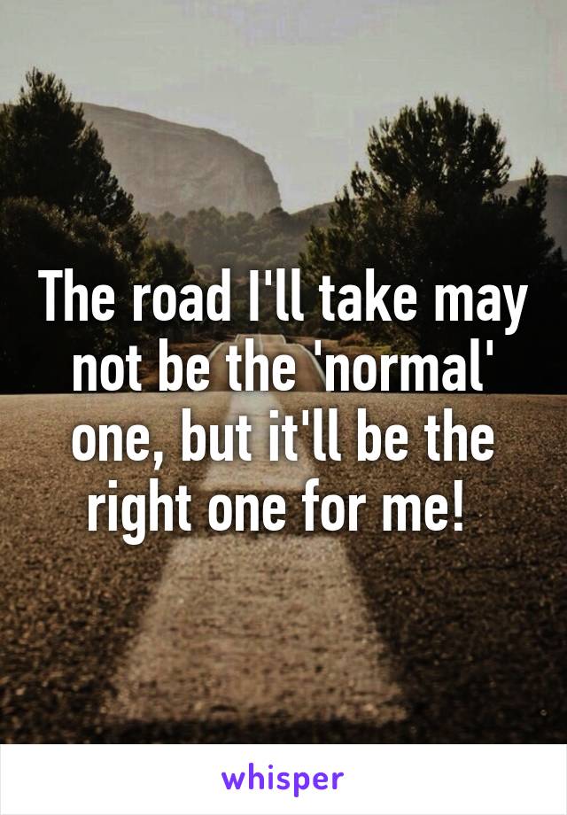 The road I'll take may not be the 'normal' one, but it'll be the right one for me! 