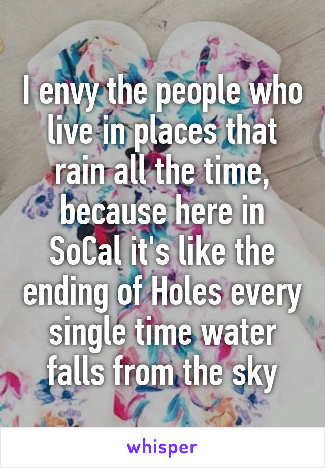 I envy the people who live in places that rain all the time, because here in SoCal it's like the ending of Holes every single time water falls from the sky