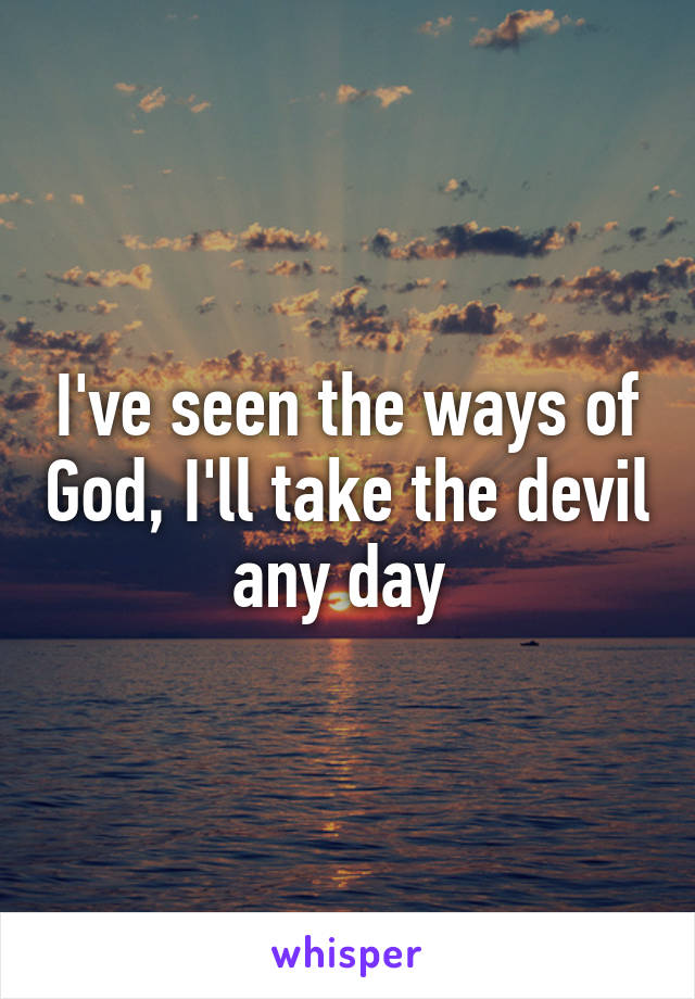 I've seen the ways of God, I'll take the devil any day 