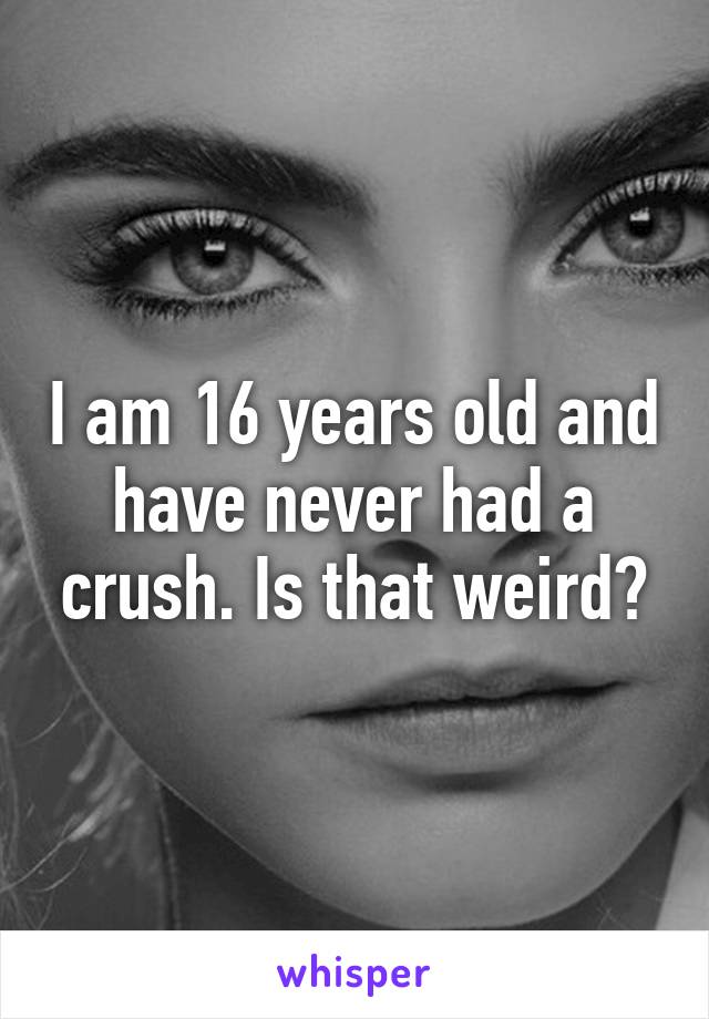 I am 16 years old and have never had a crush. Is that weird?