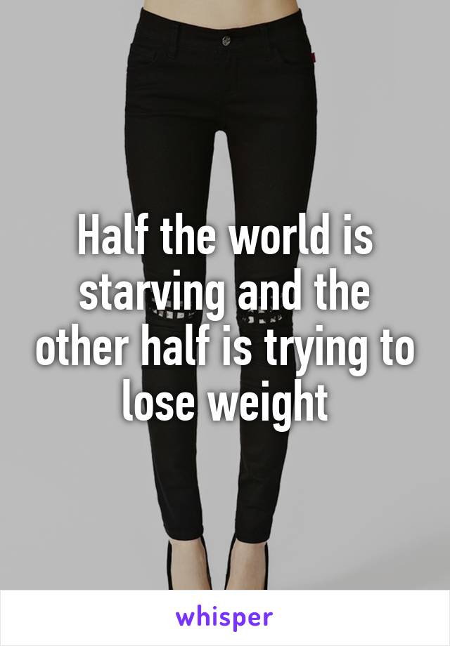 Half the world is starving and the other half is trying to lose weight