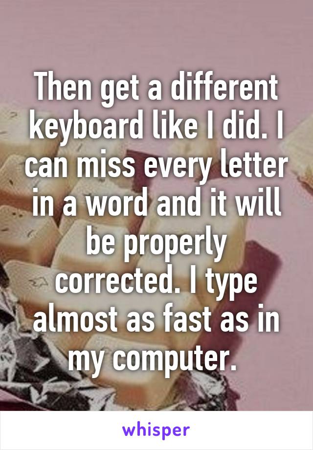 Then get a different keyboard like I did. I can miss every letter in a word and it will be properly corrected. I type almost as fast as in my computer. 