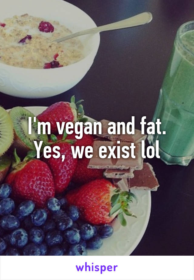 I'm vegan and fat. Yes, we exist lol