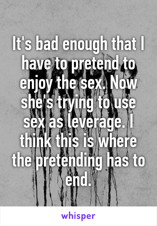 It's bad enough that I have to pretend to enjoy the sex. Now she's trying to use sex as leverage. I think this is where the pretending has to end.