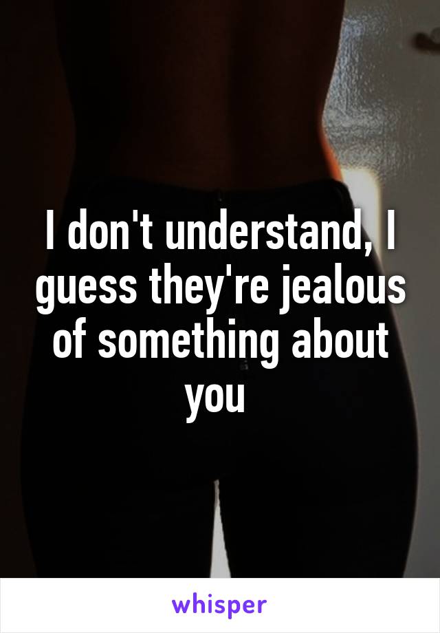 I don't understand, I guess they're jealous of something about you 