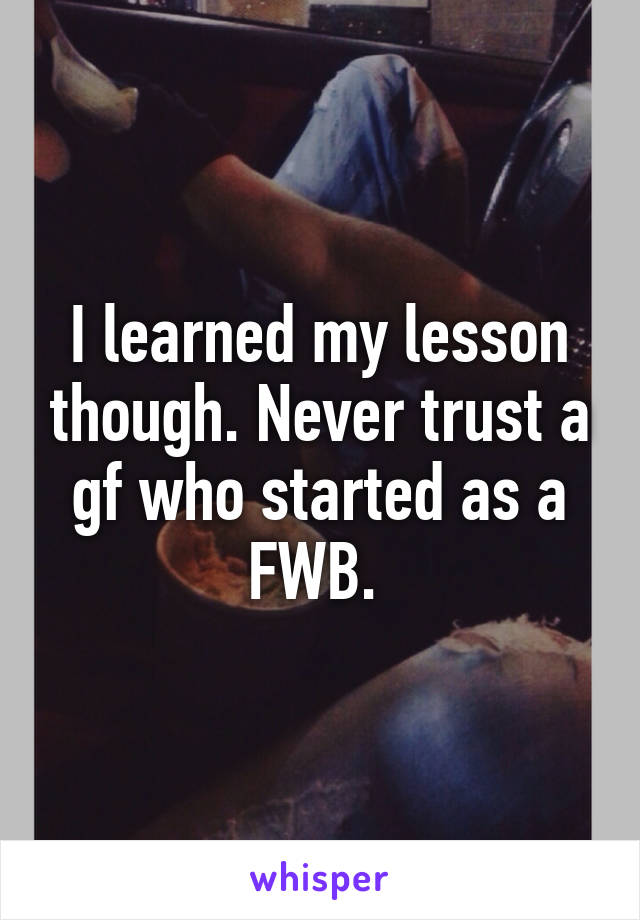 I learned my lesson though. Never trust a gf who started as a FWB. 