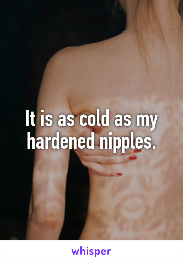 It is as cold as my hardened nipples.