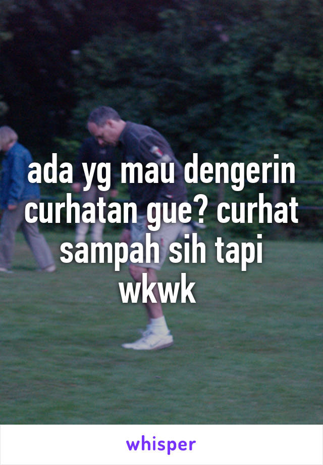 ada yg mau dengerin curhatan gue? curhat sampah sih tapi wkwk 